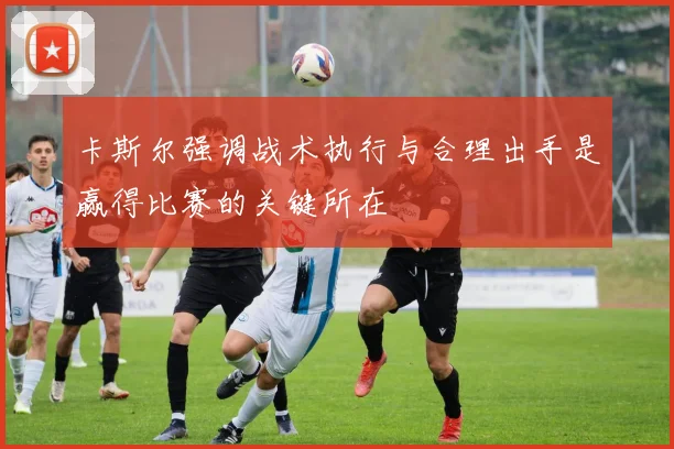 卡斯尔强调战术执行与合理出手是赢得比赛的关键所在
