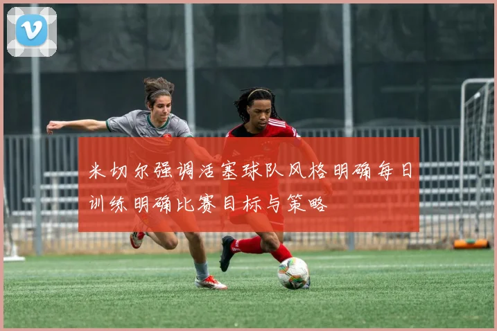 米切尔强调活塞球队风格明确每日训练明确比赛目标与策略